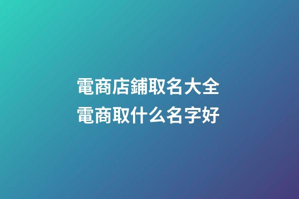 電商店鋪取名大全 電商取什么名字好-第1張-店鋪起名-玄機派